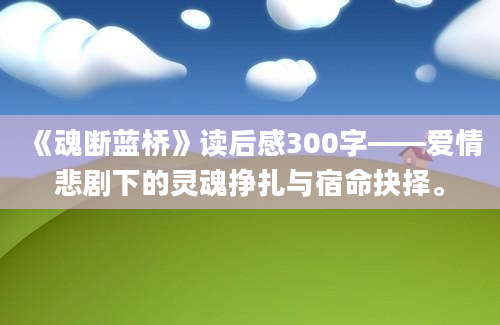 《魂断蓝桥》读后感300字——爱情悲剧下的灵魂挣扎与宿命抉择。