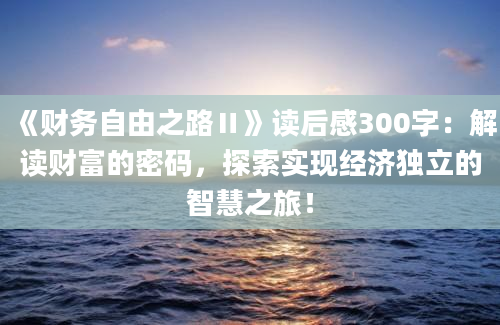 《财务自由之路Ⅱ》<a href=https://www.baixuetang.com target=_blank class=infotextkey>读后感</a>300字：解读财富的密码，探索实现经济独立的<a href=https://www.baixuetang.com/tag/zhihui.html target=_blank class=infotextkey>智慧</a>之旅！