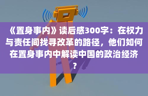 《置身事内》读后感300字：在权力与责任间找寻改革的路径，他们如何在置身事内中解读中国的政治经济？