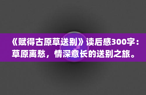 《赋得古原草送别》读后感300字：草原离愁，情深意长的送别之旅。