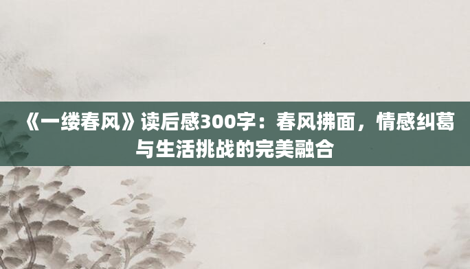 《一缕春风》<a href=https://www.baixuetang.com target=_blank class=infotextkey>读后感</a>300字：春风拂面，情感纠葛与生活挑战的完美融合