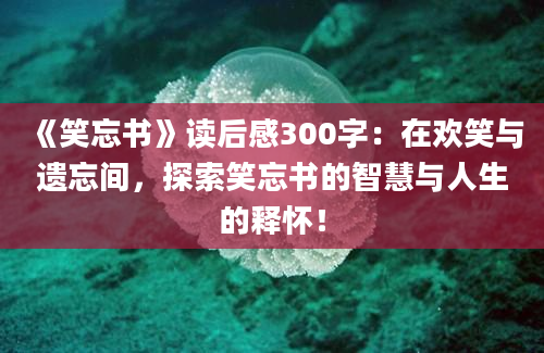 《笑忘书》读后感300字：在欢笑与遗忘间，探索笑忘书的智慧与人生的释怀！