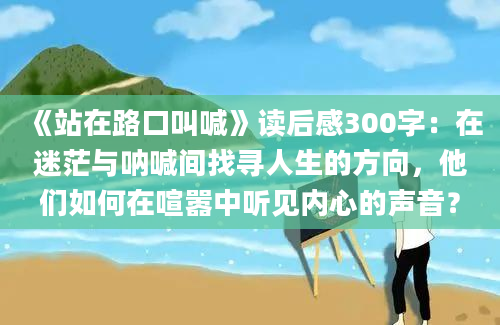 《站在路口叫喊》读后感300字：在迷茫与呐喊间找寻人生的方向，他们如何在喧嚣中听见内心的声音？