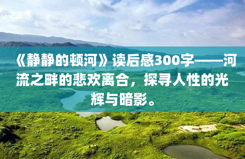 《静静的顿河》读后感300字——河流之畔的悲欢离合，探寻人性的光辉与暗影。