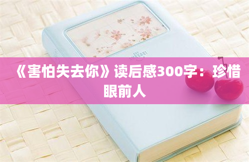 《害怕失去你》读后感300字：珍惜眼前人