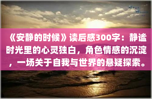 《安静的时候》读后感300字：静谧时光里的心灵独白，角色情感的沉淀，一场关于自我与世界的悬疑探索。