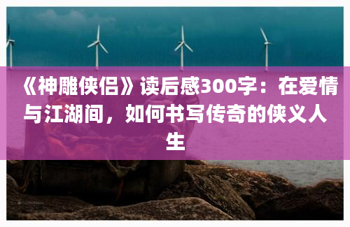 《神雕侠侣》读后感300字：在爱情与江湖间，如何书写传奇的侠义人生