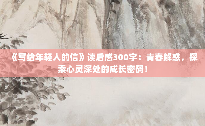 《写给年轻人的信》读后感300字：青春解惑，探索心灵深处的成长密码！