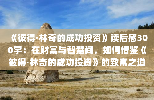 《彼得·林奇的成功投资》<a href=https://www.baixuetang.com target=_blank class=infotextkey>读后感</a>300字：在财富与<a href=https://www.baixuetang.com/tag/zhihui.html target=_blank class=infotextkey>智慧</a>间，如何借鉴《彼得·林奇的成功投资》的致富之道