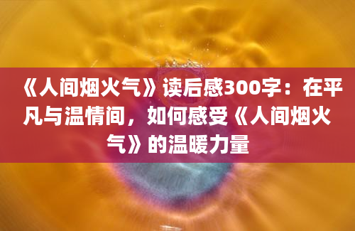 《人间烟火气》读后感300字：在平凡与温情间，如何感受《人间烟火气》的温暖力量