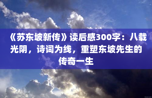 《苏东坡新传》读后感300字：八载光阴，诗词为线，重塑东坡先生的传奇一生