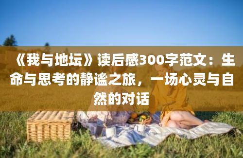 《我与地坛》读后感300字范文：生命与思考的静谧之旅，一场心灵与自然的对话