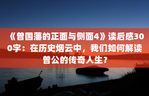 《曾国藩的正面与侧面4》读后感300字：在历史烟云中，我们如何解读曾公的传奇人生？