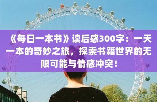 《每日一本书》读后感300字：一天一本的奇妙之旅，探索书籍世界的无限可能与情感冲突！