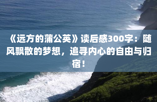 《远方的蒲公英》读后感300字：随风飘散的梦想，追寻内心的自由与归宿！