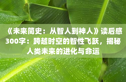 《未来简史：从智人到神人》读后感300字：跨越时空的智性飞跃，揭秘人类未来的进化与命运