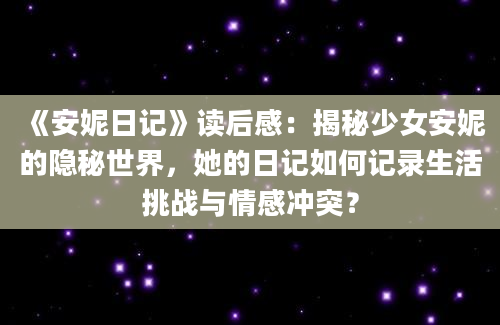 《安妮日记》读后感：揭秘少女安妮的隐秘世界，她的日记如何记录生活挑战与情感冲突？