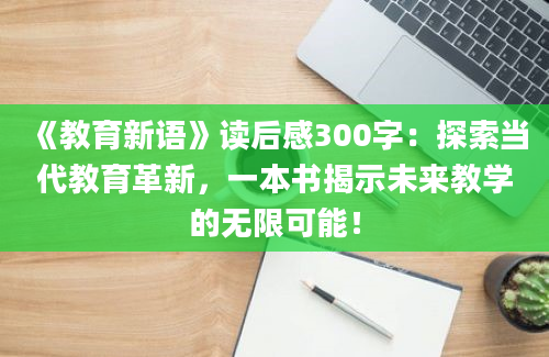 《教育新语》读后感300字：探索当代教育革新，一本书揭示未来教学的无限可能！