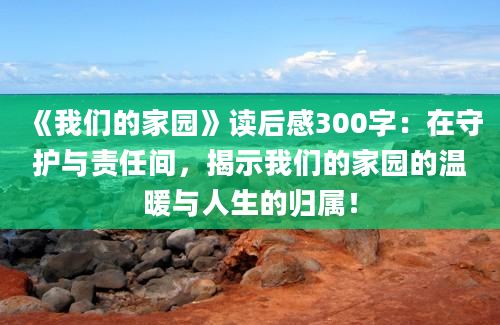 《我们的家园》读后感300字：在守护与责任间，揭示我们的家园的温暖与人生的归属！