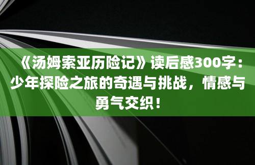 《汤姆索亚历险记》读后感300字：少年探险之旅的奇遇与挑战，情感与勇气交织！