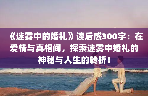 《迷雾中的婚礼》读后感300字：在爱情与真相间，探索迷雾中婚礼的神秘与人生的转折！