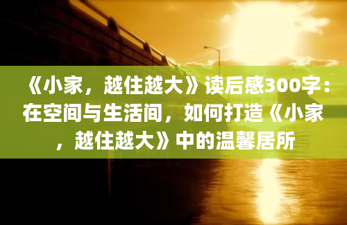 《小家，越住越大》读后感300字：在空间与生活间，如何打造《小家，越住越大》中的温馨居所