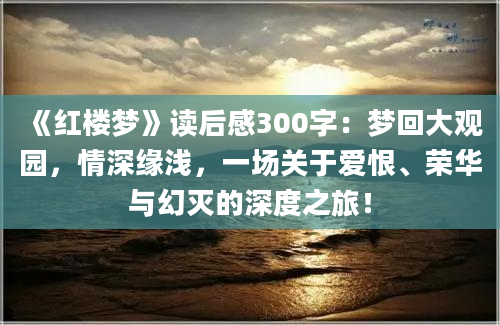 《红楼梦》读后感300字：梦回大观园，情深缘浅，一场关于爱恨、荣华与幻灭的深度之旅！