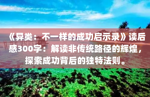 《异类：不一样的成功启示录》读后感300字：解读非传统路径的辉煌，探索成功背后的独特法则。