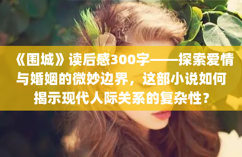 《围城》读后感300字——探索爱情与婚姻的微妙边界，这部小说如何揭示现代人际关系的复杂性？