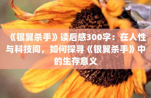 《银翼杀手》读后感300字：在人性与科技间，如何探寻《银翼杀手》中的生存意义