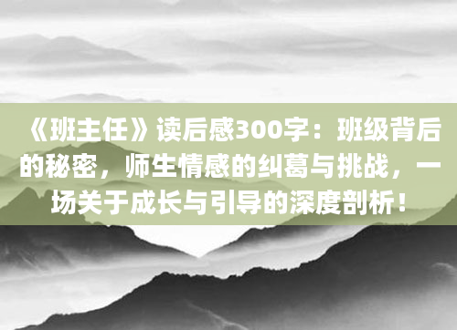 《班主任》<a href=https://www.baixuetang.com target=_blank class=infotextkey>读后感</a>300字：班级背后的秘密，师生情感的纠葛与挑战，一场关于成长与引导的深度剖析！