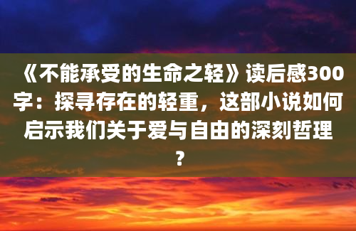 《不能承受的生命之轻》读后感300字：探寻存在的轻重，这部小说如何启示我们关于爱与自由的深刻哲理？