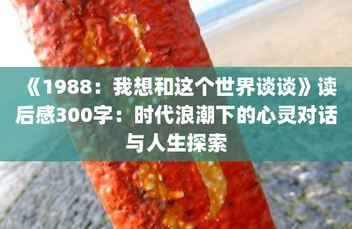 《1988：我想和这个世界谈谈》<a href=https://www.baixuetang.com target=_blank class=infotextkey>读后感</a>300字：时代浪潮下的心灵对话与人生探索