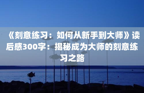 《刻意练习：如何从新手到大师》读后感300字：揭秘成为大师的刻意练习之路