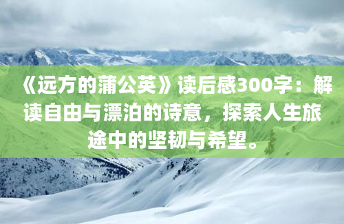 《远方的蒲公英》读后感300字：解读自由与漂泊的诗意，探索人生旅途中的坚韧与希望。