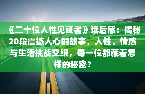 《二十位人性见证者》读后感：揭秘20段震撼人心的故事，人性、情感与生活挑战交织，每一位都藏着怎样的秘密？