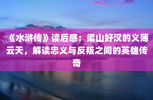 《水浒传》读后感：梁山好汉的义薄云天，解读忠义与反叛之间的英雄传奇