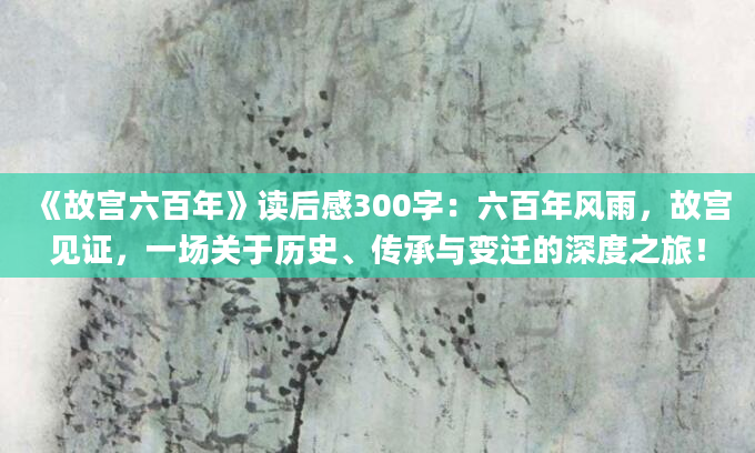 《故宫六百年》读后感300字：六百年风雨，故宫见证，一场关于历史、传承与变迁的深度之旅！