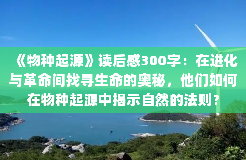 《物种起源》读后感300字：在进化与革命间找寻生命的奥秘，他们如何在物种起源中揭示自然的法则？