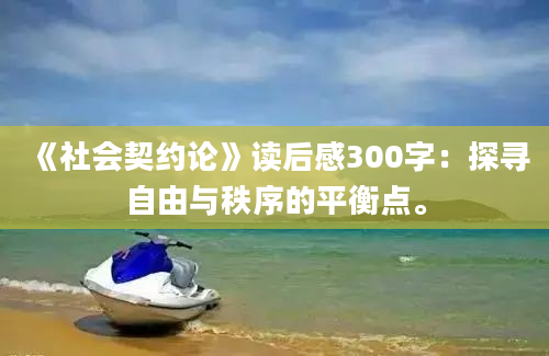 《社会契约论》读后感300字：探寻自由与秩序的平衡点。