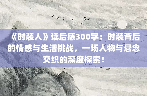 《时装人》读后感300字：时装背后的情感与生活挑战，一场人物与悬念交织的深度探索！