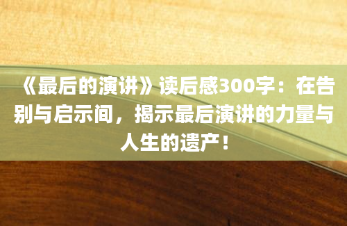 《最后的演讲》读后感300字：在告别与启示间，揭示最后演讲的力量与人生的遗产！