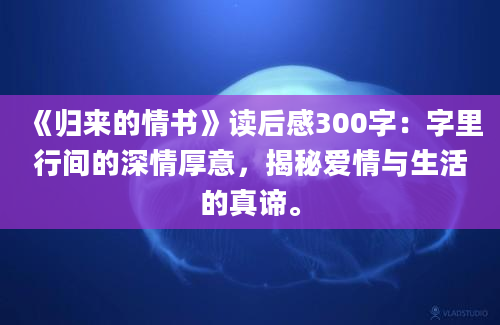 《归来的情书》<a href=https://www.baixuetang.com target=_blank class=infotextkey>读后感</a>300字：字里行间的深情厚意，揭秘爱情与生活的真谛。