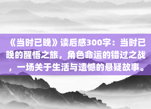 《当时已晚》读后感300字：当时已晚的醒悟之旅，角色命运的错过之战，一场关于生活与遗憾的悬疑故事。