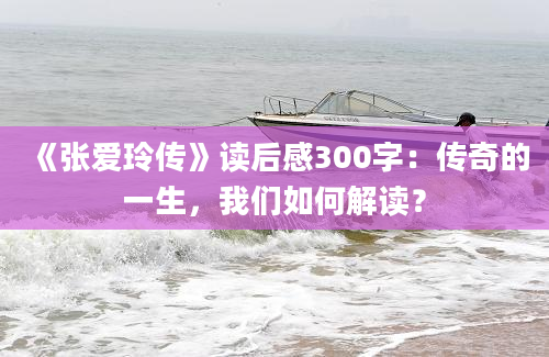 《张爱玲传》读后感300字：传奇的一生，我们如何解读？