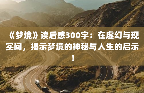 《梦境》读后感300字：在虚幻与现实间，揭示梦境的神秘与人生的启示！