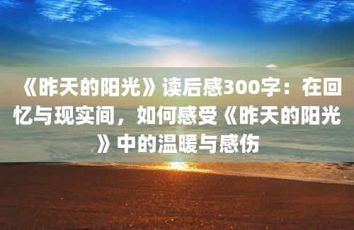 《昨天的阳光》读后感300字：在回忆与现实间，如何感受《昨天的阳光》中的温暖与感伤