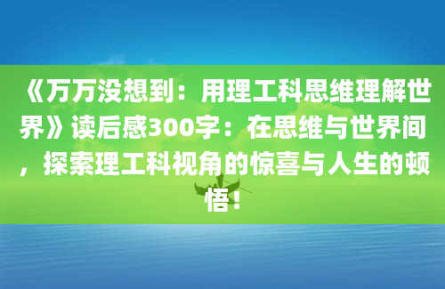 《万万没想到：用理工科思维理解世界》读后感300字：在思维与世界间，探索理工科视角的惊喜与人生的顿悟！