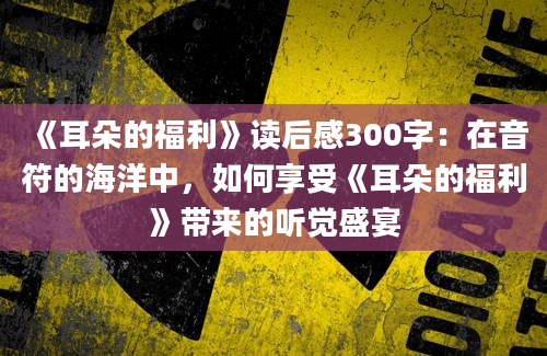 《耳朵的福利》读后感300字：在音符的海洋中，如何享受《耳朵的福利》带来的听觉盛宴