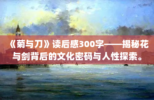 《菊与刀》读后感300字——揭秘花与剑背后的文化密码与人性探索。